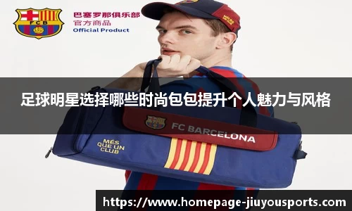 足球明星选择哪些时尚包包提升个人魅力与风格